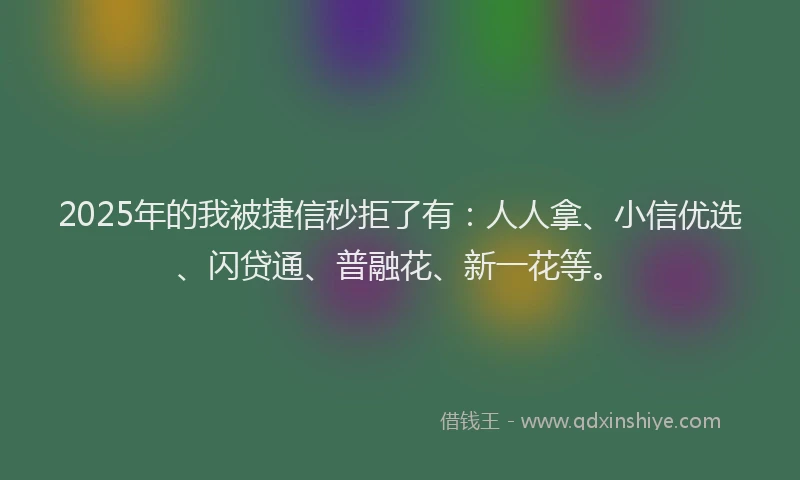2025年的我被捷信秒拒了有：人人拿、小信优选、闪贷通、普融花、新一花等。