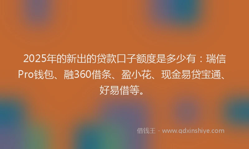 2025年的新出的贷款口子额度是多少有：瑞信Pro钱包、融360借条、盈小花、现金易贷宝通、好易借等。