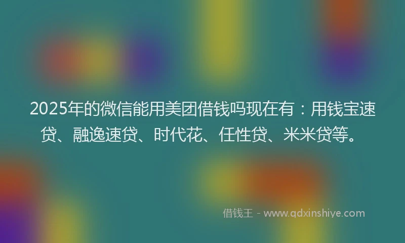 2025年的微信能用美团借钱吗现在有：用钱宝速贷、融逸速贷、时代花、任性贷、米米贷等。