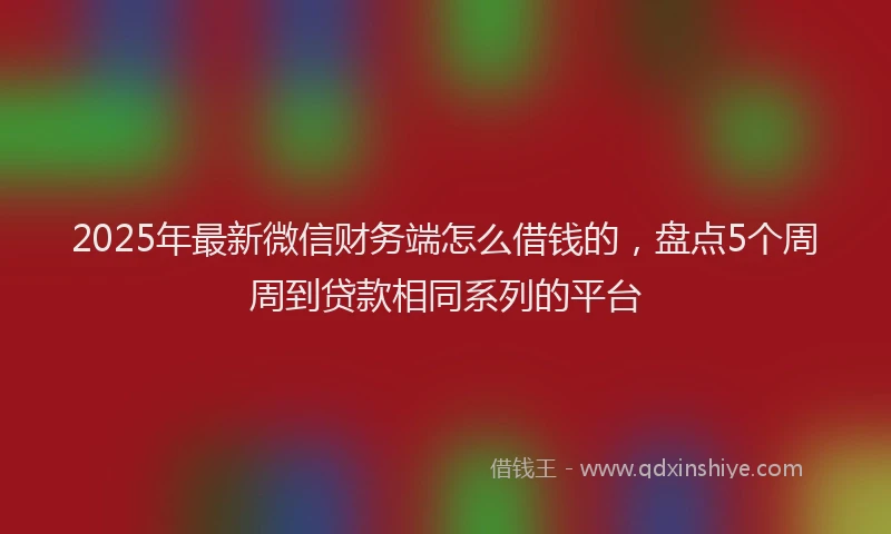 2025年最新微信财务端怎么借钱的，盘点5个周周到贷款相同系列的平台