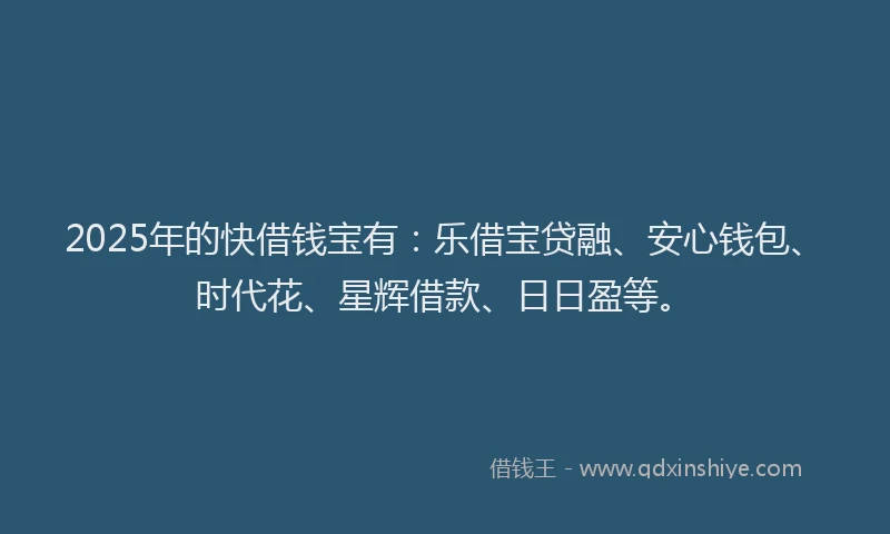 2025年的快借钱宝有：乐借宝贷融、安心钱包、时代花、星辉借款、日日盈等。