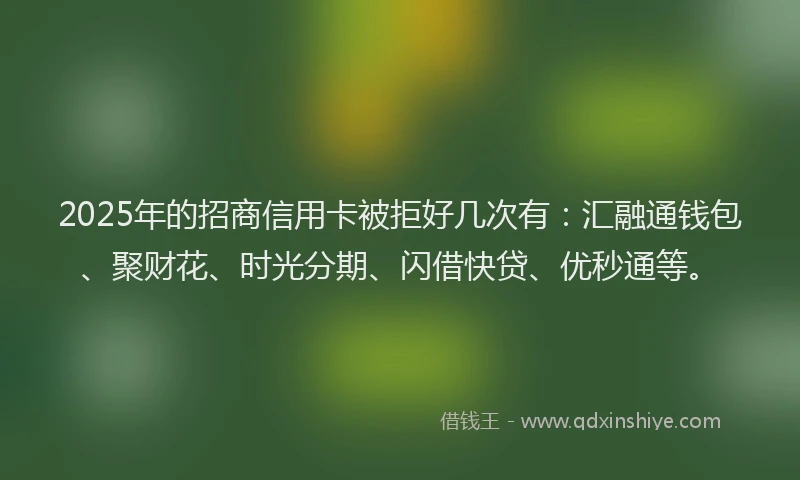 2025年的招商信用卡被拒好几次有：汇融通钱包、聚财花、时光分期、闪借快贷、优秒通等。