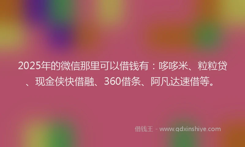 2025年的微信那里可以借钱有：哆哆米、粒粒贷、现金侠快借融、360借条、阿凡达速借等。