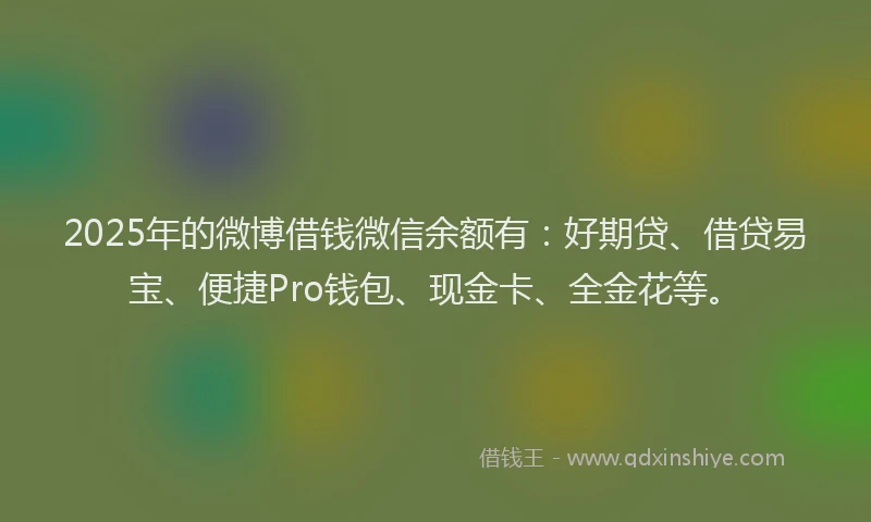 2025年的微博借钱微信余额有：好期贷、借贷易宝、便捷Pro钱包、现金卡、全金花等。