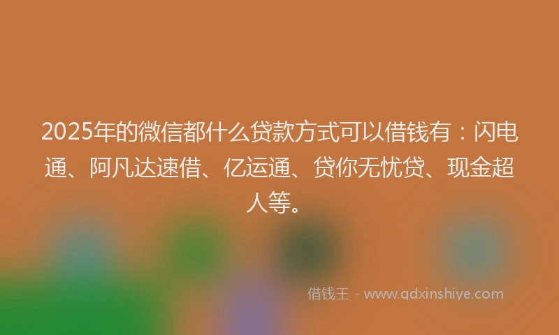 2025年的微信都什么贷款方式可以借钱有：闪电通、阿凡达速借、亿运通、贷你无忧贷、现金超人等。
