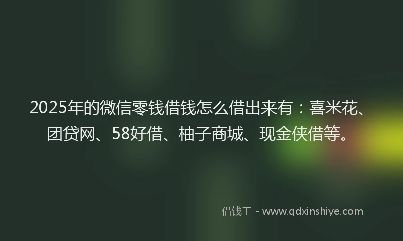 2025年的微信零钱借钱怎么借出来有：喜米花、团贷网、58好借、柚子商城、现金侠借等。