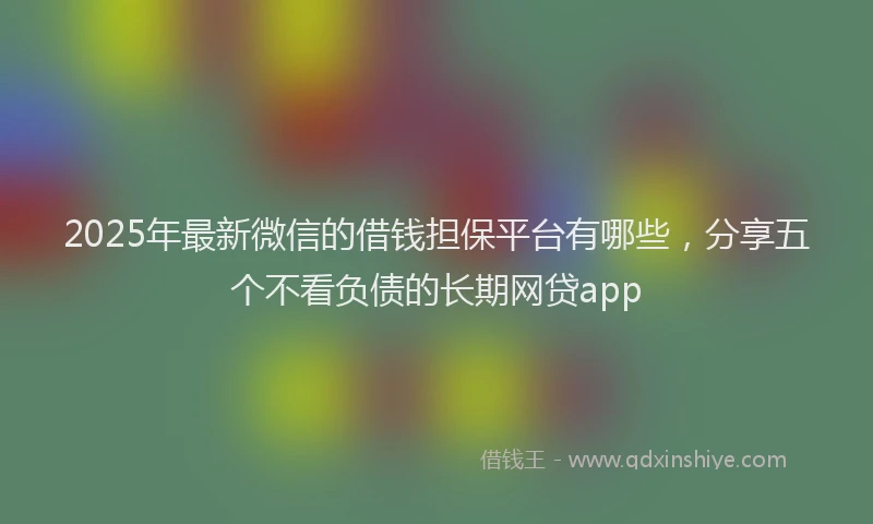 2025年最新微信的借钱担保平台有哪些，分享五个不看负债的长期网贷app