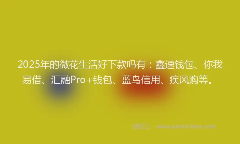 2025年的微花生活好下款吗有：鑫速钱包、你我易借、汇融Pro+钱包、蓝鸟信用、疾风购等。