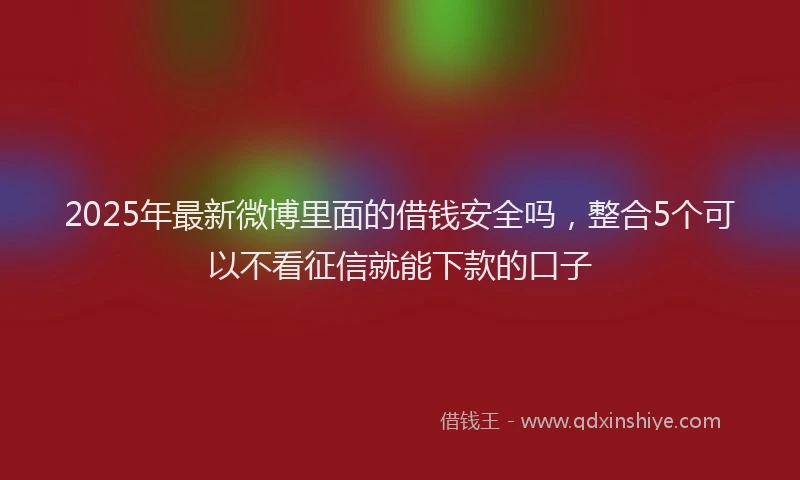 2025年最新微博里面的借钱安全吗，整合5个可以不看征信就能下款的口子