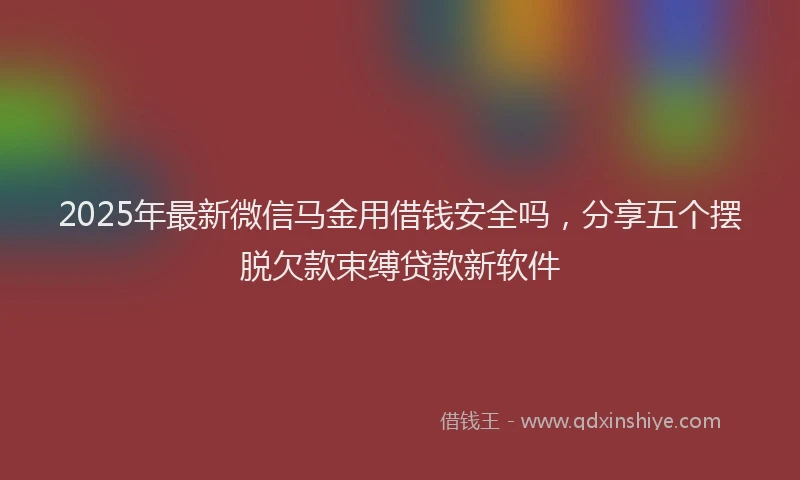 2025年最新微信马金用借钱安全吗，分享五个摆脱欠款束缚贷款新软件