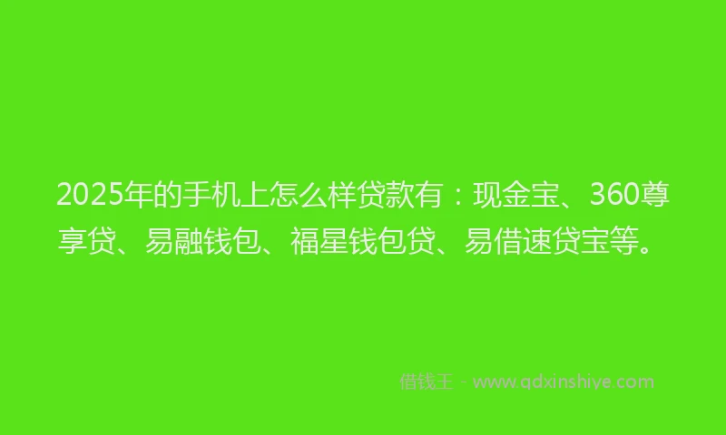 2025年的手机上怎么样贷款有：现金宝、360尊享贷、易融钱包、福星钱包贷、易借速贷宝等。
