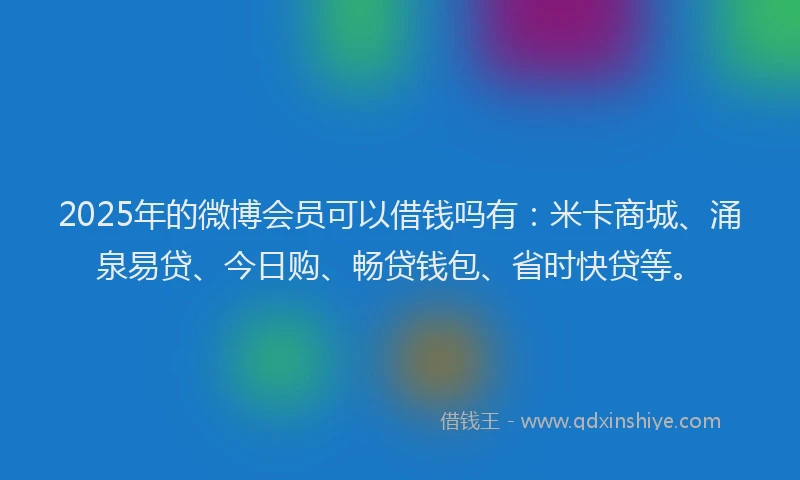 2025年的微博会员可以借钱吗有：米卡商城、涌泉易贷、今日购、畅贷钱包、省时快贷等。