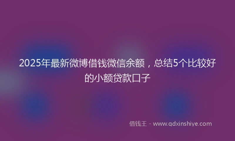 2025年最新微博借钱微信余额，总结5个比较好的小额贷款口子