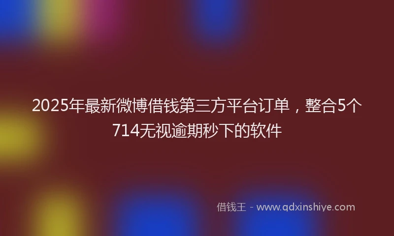 2025年最新微博借钱第三方平台订单，整合5个714无视逾期秒下的软件