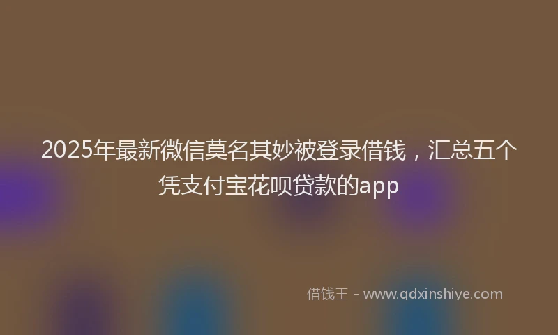 2025年最新微信莫名其妙被登录借钱，汇总五个凭支付宝花呗贷款的app