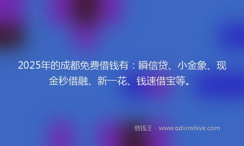 2025年的成都免费借钱有：瞬信贷、小金象、现金秒借融、新一花、钱速借宝等。