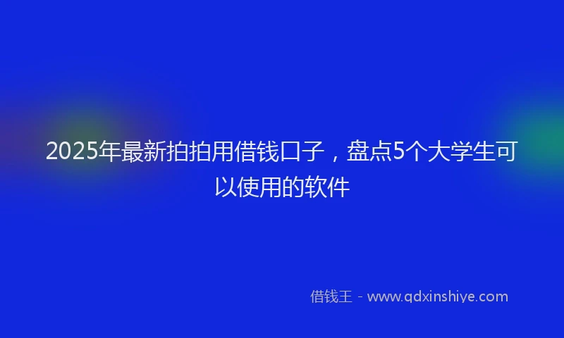 2025年最新拍拍用借钱口子，盘点5个大学生可以使用的软件