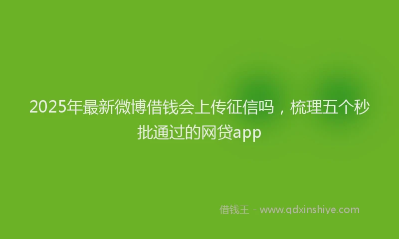 2025年最新微博借钱会上传征信吗，梳理五个秒批通过的网贷app