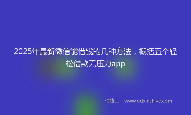 2025年最新微信能借钱的几种方法，概括五个轻松借款无压力app