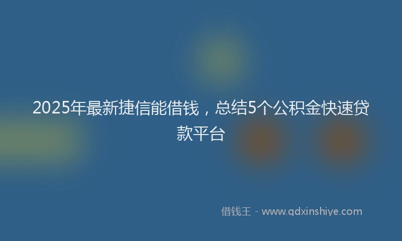 2025年最新捷信能借钱，总结5个公积金快速贷款平台