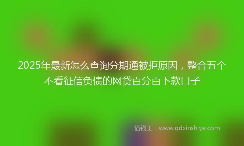 2025年最新怎么查询分期通被拒原因，整合五个不看征信负债的网贷百分百下款口子