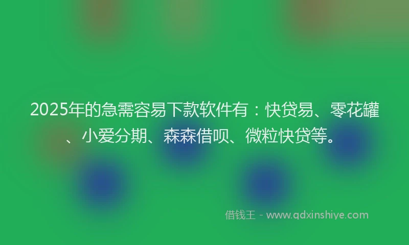 2025年的急需容易下款软件有：快贷易、零花罐、小爱分期、森森借呗、微粒快贷等。