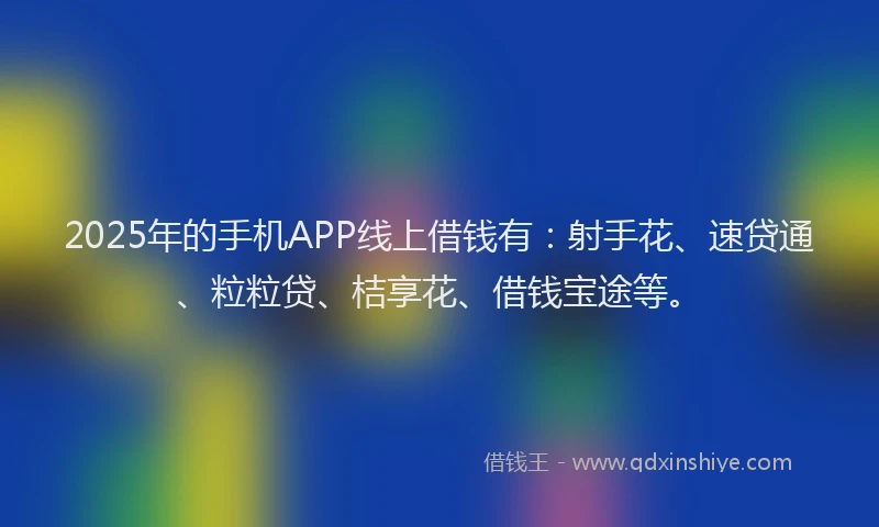 2025年的手机APP线上借钱有：射手花、速贷通、粒粒贷、桔享花、借钱宝途等。