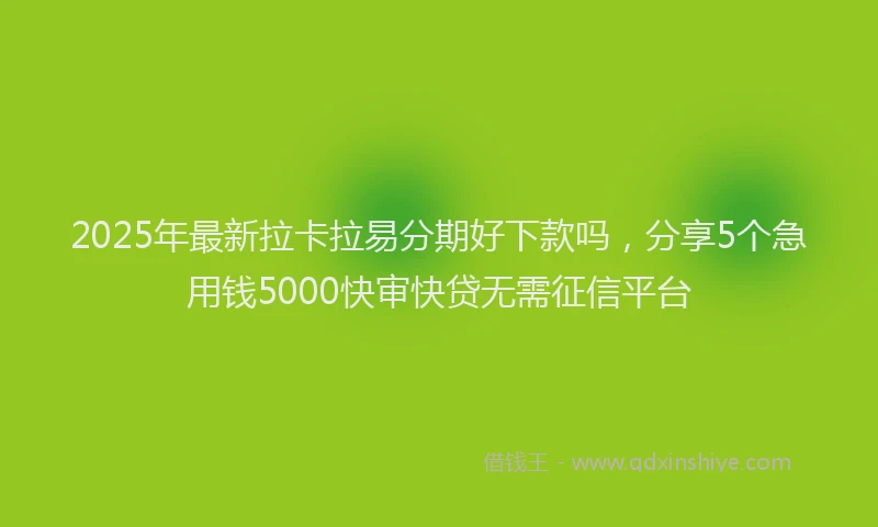2025年最新拉卡拉易分期好下款吗，分享5个急用钱5000快审快贷无需征信平台