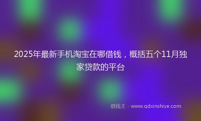 2025年最新手机淘宝在哪借钱，概括五个11月独家贷款的平台