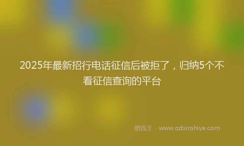 2025年最新招行电话征信后被拒了，归纳5个不看征信查询的平台