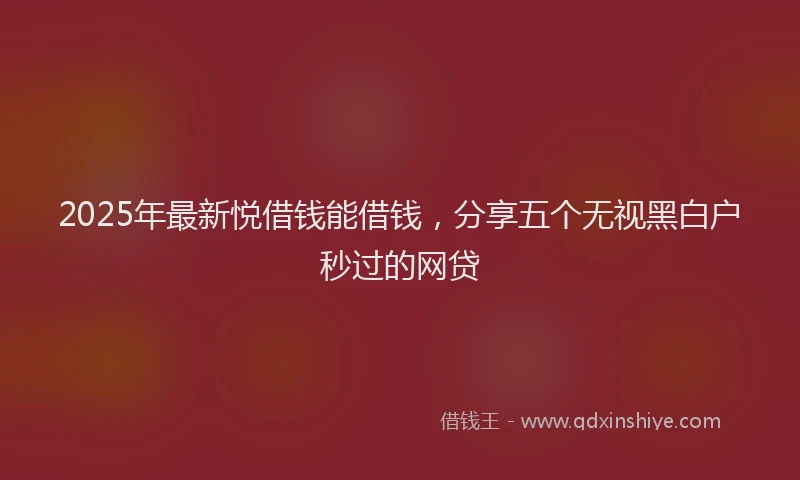 2025年最新悦借钱能借钱，分享五个无视黑白户秒过的网贷