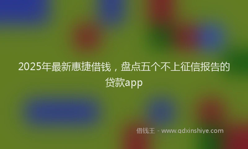 2025年最新惠捷借钱，盘点五个不上征信报告的贷款app