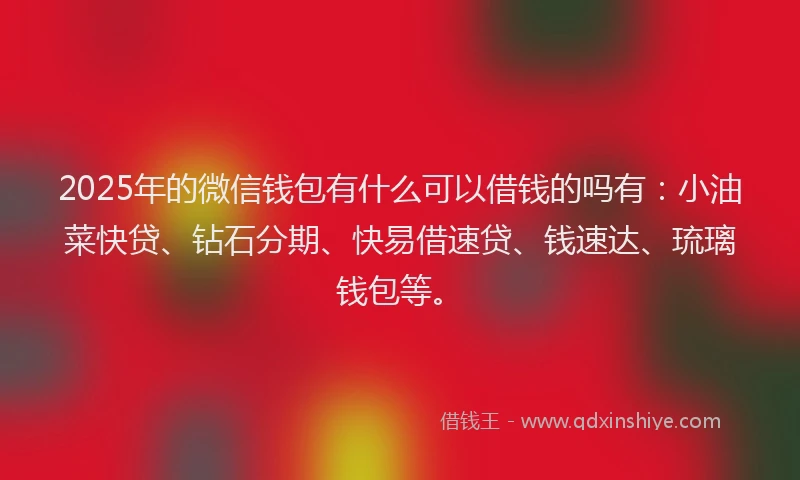 2025年的微信钱包有什么可以借钱的吗有：小油菜快贷、钻石分期、快易借速贷、钱速达、琉璃钱包等。