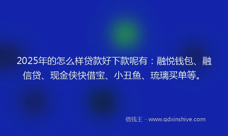 2025年的怎么样贷款好下款呢有：融悦钱包、融信贷、现金侠快借宝、小丑鱼、琉璃买单等。
