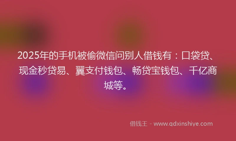 2025年的手机被偷微信问别人借钱有：口袋贷、现金秒贷易、翼支付钱包、畅贷宝钱包、千亿商城等。