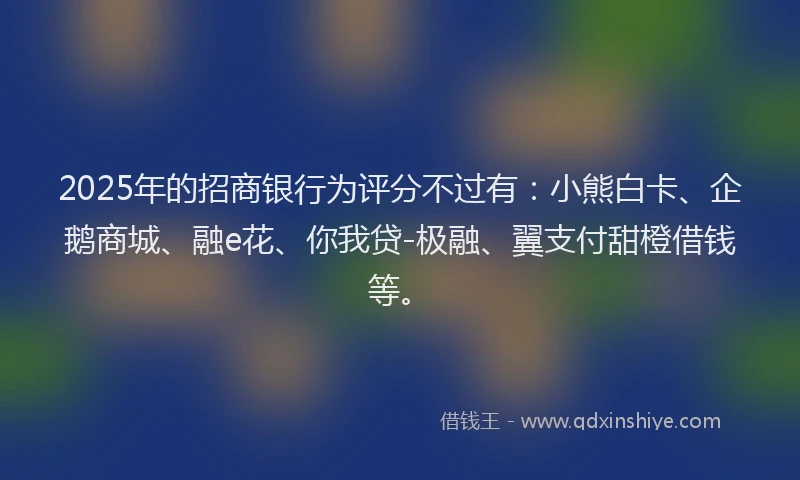 2025年的招商银行为评分不过有：小熊白卡、企鹅商城、融e花、你我贷-极融、翼支付甜橙借钱等。