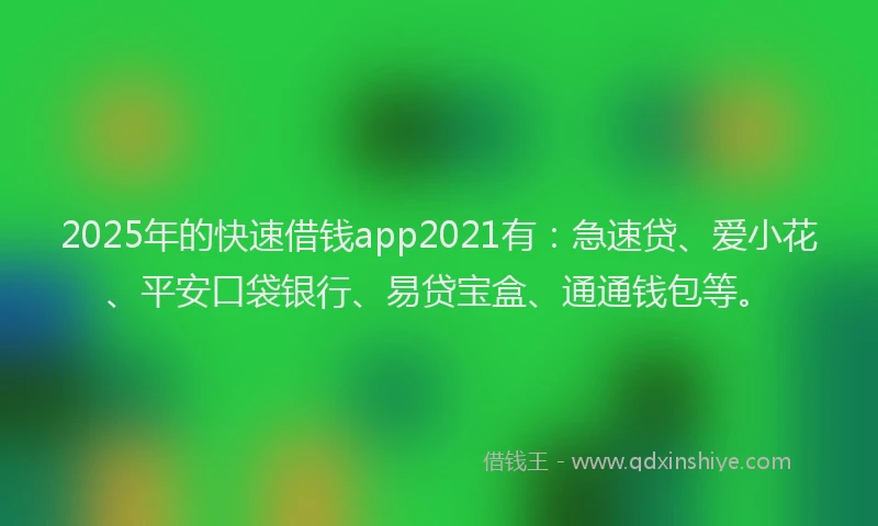 2025年的快速借钱app2021有：急速贷、爱小花、平安口袋银行、易贷宝盒、通通钱包等。