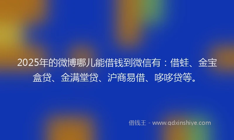 2025年的微博哪儿能借钱到微信有：借蛙、金宝盒贷、金满堂贷、沪商易借、哆哆贷等。