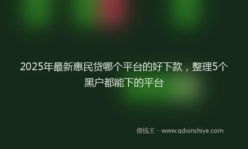 2025年最新惠民贷哪个平台的好下款，整理5个黑户都能下的平台