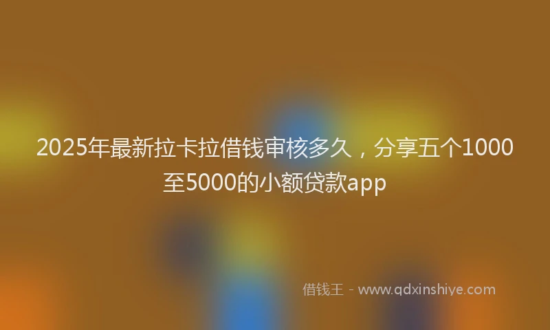 2025年最新拉卡拉借钱审核多久，分享五个1000至5000的小额贷款app