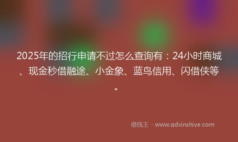 2025年的招行申请不过怎么查询有：24小时商城、现金秒借融途、小金象、蓝鸟信用、闪借侠等。