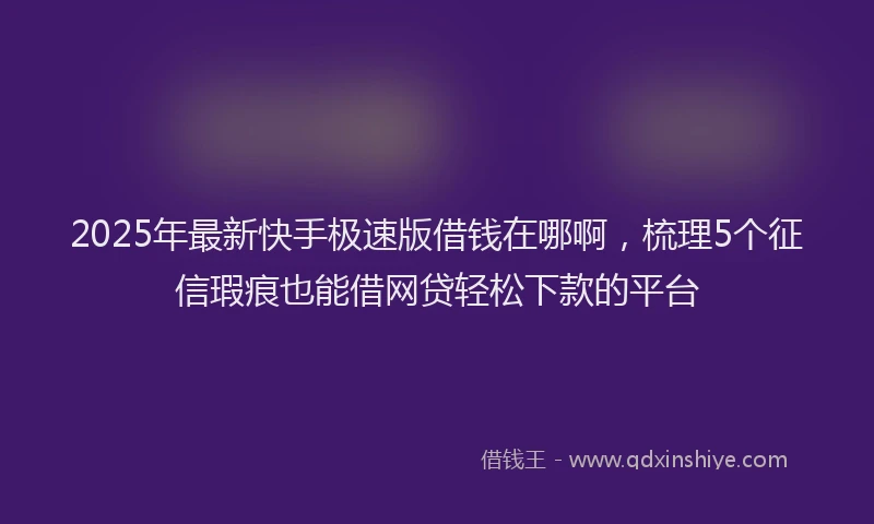2025年最新快手极速版借钱在哪啊，梳理5个征信瑕疵也能借网贷轻松下款的平台