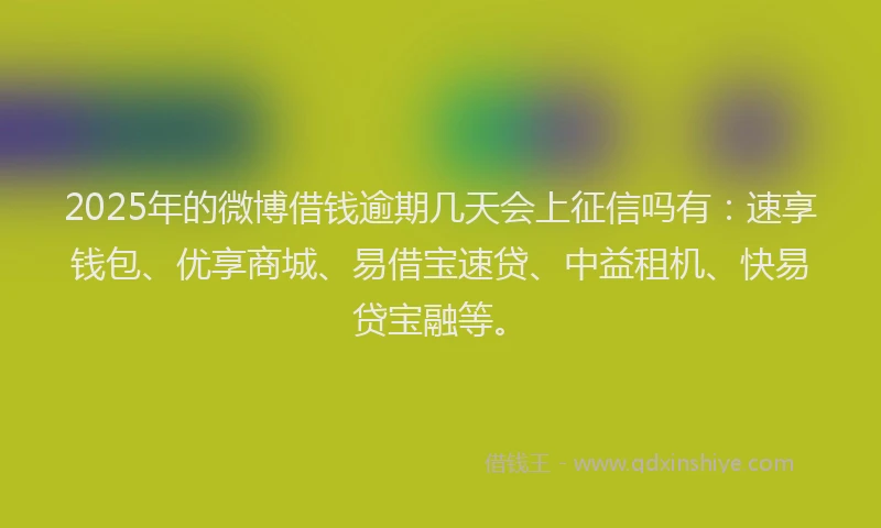 2025年的微博借钱逾期几天会上征信吗有：速享钱包、优享商城、易借宝速贷、中益租机、快易贷宝融等。