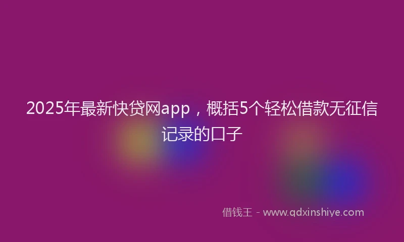 2025年最新快贷网app，概括5个轻松借款无征信记录的口子