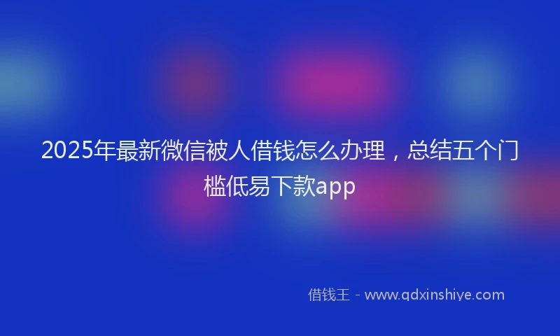 2025年最新微信被人借钱怎么办理，总结五个门槛低易下款app