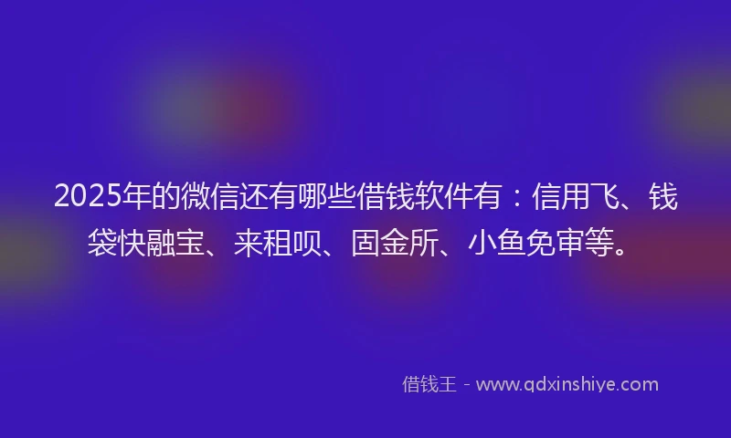 2025年的微信还有哪些借钱软件有：信用飞、钱袋快融宝、来租呗、固金所、小鱼免审等。