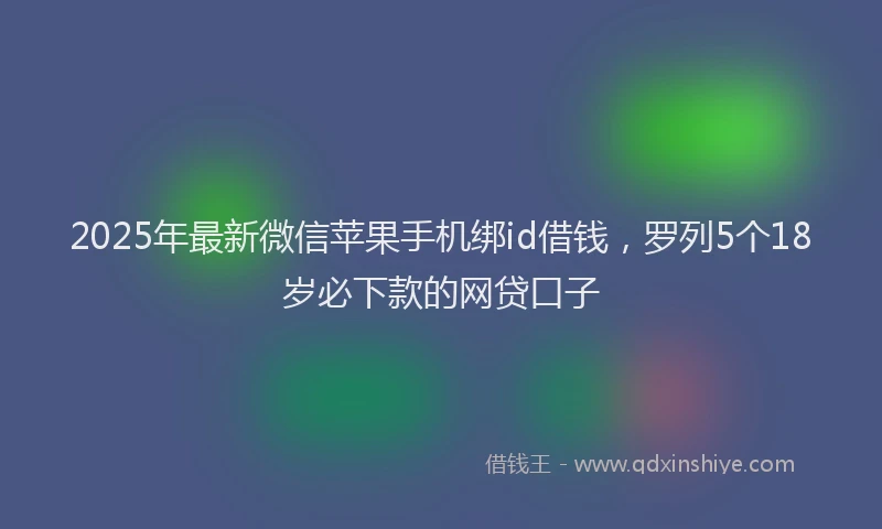 2025年最新微信苹果手机绑id借钱，罗列5个18岁必下款的网贷口子
