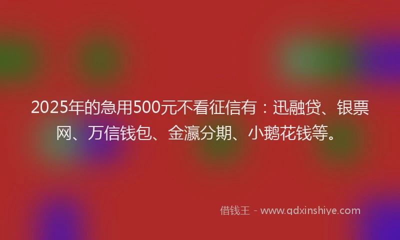2025年的急用500元不看征信有：迅融贷、银票网、万信钱包、金瀛分期、小鹅花钱等。