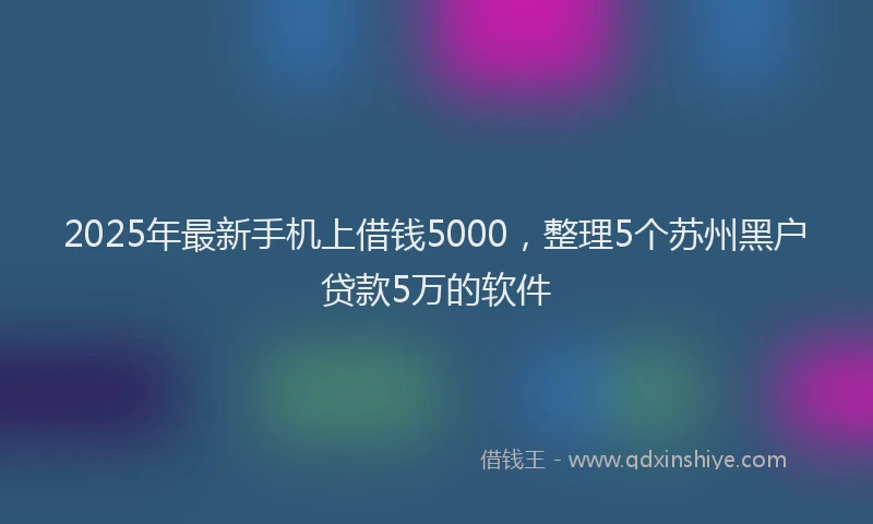 2025年最新手机上借钱5000，整理5个苏州黑户贷款5万的软件