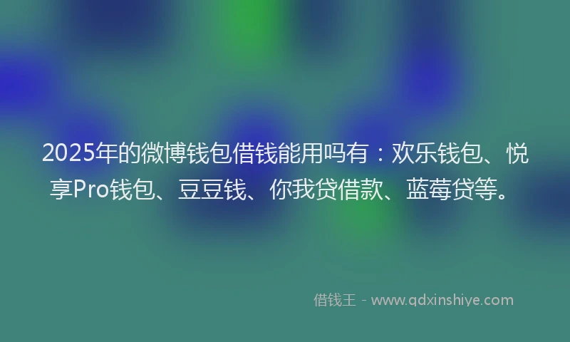 2025年的微博钱包借钱能用吗有：欢乐钱包、悦享Pro钱包、豆豆钱、你我贷借款、蓝莓贷等。